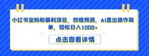 小红书宝妈粉暴利项目,四维预测,AI直出操作简单,轻松日入1000+【揭秘】-最全项目网