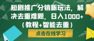 短剧推广分销新玩法,解决去重难题,日入1000+(教程+智能去重)【揭秘】-最全项目网