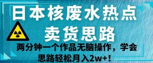 日本核废水热点卖货思路，两分钟一个作品无脑操作，学会思路轻松月入2w+【揭秘】-最全项目网