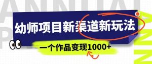 幼师项目新渠道新玩法,一个作品变现1000+,一部手机实现月入过万-最全项目网