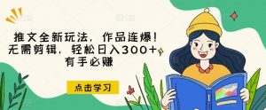 推文全新玩法,作品连爆!无需剪辑,轻松日入300+,有手必赚【揭秘】-最全项目网