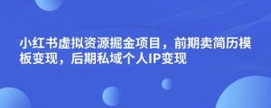 小红书虚拟资源掘金项目，前期卖简历模板变现，后期私域个人IP变现，日入300，长期稳定【揭秘】-最全项目网