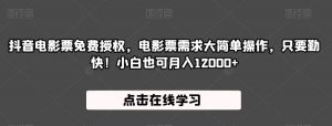 抖音电影票免费授权,电影票需求大简单操作,只要勤快!小白也可月入12000+【揭秘】-最全项目网