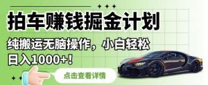 拍车赚钱掘金计划,纯搬运无脑操作,小白轻松日入1000+【揭秘】-最全项目网