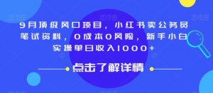 9月顶级风口项目，小红书卖公务员笔试资料，0成本0风险，新手小白实操单日收入1000+【揭秘】-最全项目网