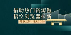 最新借助热门资源悟空浏览器拉新玩法,日入300+,人人可做,每天1小时【揭秘】-最全项目网