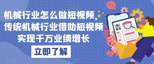 机械行业怎么做短视频,传统机械行业借助短视频实现千万业绩增长-最全项目网