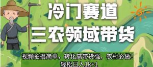 冷门赛道三农领域带货,视频拍摄简单,转化高带货强,农村必做!【揭秘】-最全项目网