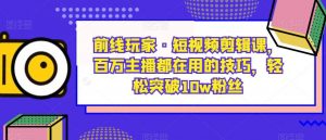 前线玩家·短视频剪辑课,百万主播都在用的技巧,轻松突破10w粉丝-最全项目网