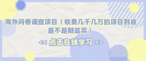 海外问卷调查项目(收费几千几万的项目到底是不是割韭菜)【揭秘】-最全项目网