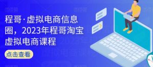 程哥·虚拟电商信息圈,2023年程哥淘宝虚拟电商课程-最全项目网