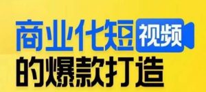 商业化短视频的爆款打造课,带你揭秘爆款短视频的底层逻辑-最全项目网
