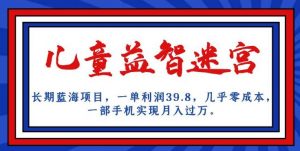 长期蓝海项目,儿童益智迷宫,一单利润39.8,几乎零成本,一部手机实现月入过万-最全项目网