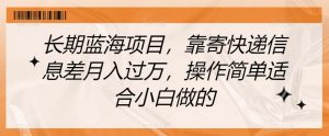 长期蓝海项目,靠寄快递信息差月入过万,操作简单适合小白做的【揭秘】-最全项目网