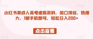 小红书卖成人高考虚拟资料,风口项目,热度大,1部手机即可,轻松日入200+【揭秘】-最全项目网