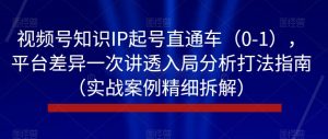 视频号知识IP起号直通车(0-1),平台差异一次讲透入局分析打法指南(实战案例精细拆解)-最全项目网
