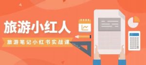 旅游小红人旅游笔记小红书实战课,小红书旅游号实操攻略分享-最全项目网