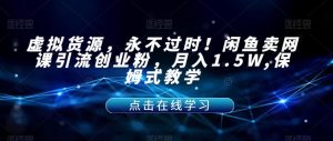 虚拟货源,永不过时!闲鱼卖网课引流创业粉,月入1.5W,保姆式教学【揭秘】-最全项目网
