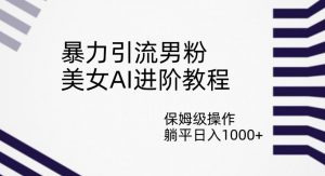 暴力引流男粉,美女AI进阶教程,保姆级操作,躺平日入1000+【揭秘】-最全项目网