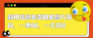 利用信息差卖明星图片项目,一单88,一天300【揭秘】-最全项目网