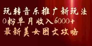 玩转音乐推广新玩法,0粉单月收入6000+,最新美女图文攻略【揭秘】-最全项目网