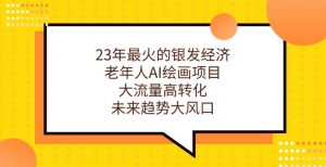 23年最火的银发经济,老年人AI绘画项目,大流量高转化,未来趋势大风口【揭秘】-最全项目网