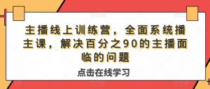 主播线上训练营,全面系统播主课,解决分百之90的主播面的临问题-最全项目网