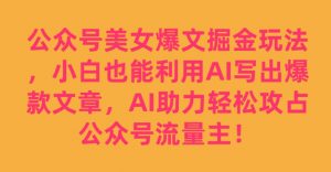 公众号美女爆文掘金玩法,小白也能利用AI写出爆款文章,AI助力轻松攻占公众号流量主【揭秘】-最全项目网