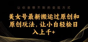 美女号最新搬运过原创和原创玩法,让小白轻松日入上千+【揭秘】-最全项目网