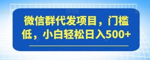 微信群代发项目,门槛低,小白轻松日入500+【揭秘】-最全项目网