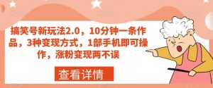 搞笑号新玩法2.0,10分钟一条作品,3种变现方式,1部手机即可操作,涨粉变现两不误-最全项目网