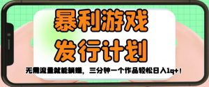 暴利游戏发行计划,无需流量就能躺赚,三分钟一个作品轻松日入1千【揭秘】-最全项目网