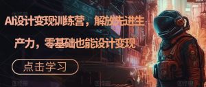 AI设计变现训练营,解放先进生产力,零基础也能设计变现-最全项目网