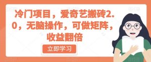 冷门项目,爱奇艺搬砖2.0,无脑操作,可做矩阵,收益翻倍【揭秘】-最全项目网