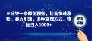 三分钟一条原创视频,抖音快速涨粉,暴力引流,多种变现方式,轻松日入1000+【揭秘】-最全项目网