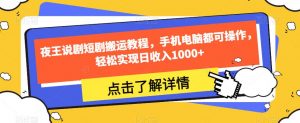 夜王说剧短剧搬运教程,手机电脑都可操作,轻松实现日收入1000+-最全项目网
