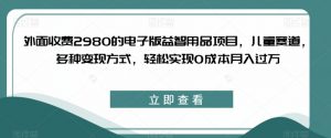 外面收费2980的电子版益智用品项目,儿童赛道,多种变现方式,轻松实现0成本月入过万【揭秘】-最全项目网