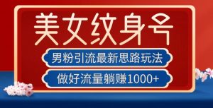 男粉引流最新思路玩法,美女纹身号,做好流量躺赚1000+【揭秘】-最全项目网