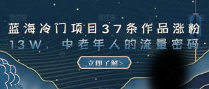 蓝海冷门项目37条作品涨粉13W,中老年人的流量密码【揭秘】-最全项目网