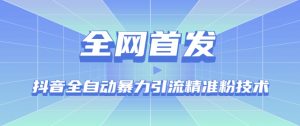 【全网首发】抖音全自动暴力引流精准粉技术【脚本+教程】-最全项目网