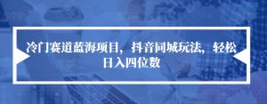 冷门赛道蓝海项目,抖音同城玩法,轻松日入四位数【揭秘】-最全项目网