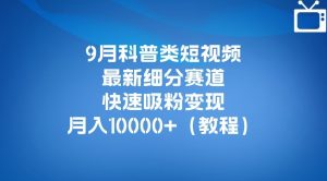 9月科普类短视频最新细分赛道，快速吸粉变现，月入10000+（详细教程）-最全项目网