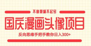 国庆漫画头像项目,不做视频不起号,反向思维手把手教你日入300+【揭秘】-最全项目网