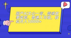 国产Ai文心一言,情感故事变现,普通人可做,轻松月入10000+【揭秘】-最全项目网