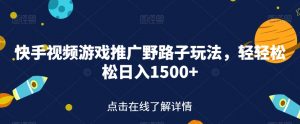 快手视频游戏推广野路子玩法,轻轻松松日入1500+【揭秘】-最全项目网