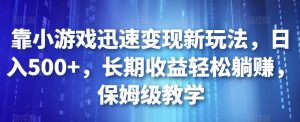 靠小游戏迅速变现新玩法,日入500+,长期收益轻松躺赚,保姆级教学【揭秘】-最全项目网