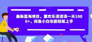 最新蓝海项目，靠欢乐消消消一天1000+，闲鱼小白也能轻松上手【揭秘】-最全项目网
