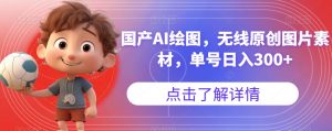 国产AI绘图，无线原创图片素材，单号日入300+【揭秘】-最全项目网