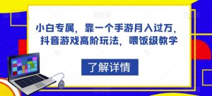 小白专属,靠一个手游月入过万,抖音游戏高阶玩法,喂饭级教学-最全项目网