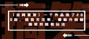 【全网首发】一个作品涨了200粉,超高关注率,最新升级版搞笑类账号玩法-最全项目网